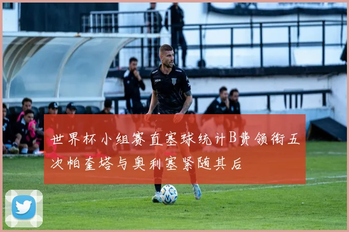 世界杯小组赛直塞球统计B费领衔五次帕奎塔与奥利塞紧随其后