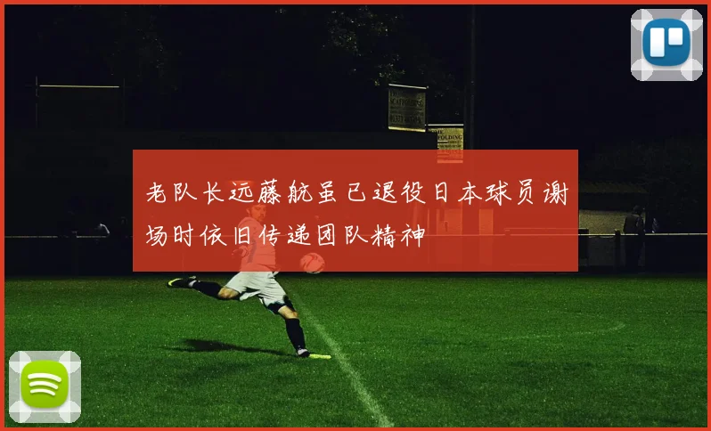 老队长远藤航虽已退役日本球员谢场时依旧传递团队精神