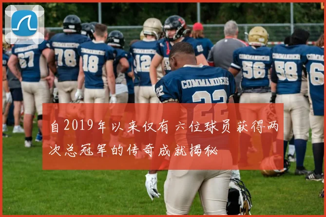 自2019年以来仅有六位球员获得两次总冠军的传奇成就揭秘