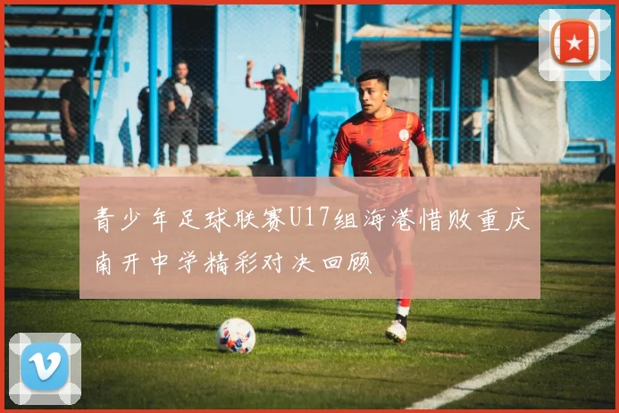 青少年足球联赛U17组海港惜败重庆南开中学精彩对决回顾