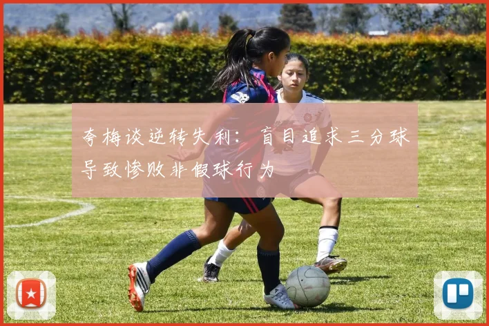 夸梅谈逆转失利：盲目追求三分球导致惨败非假球行为