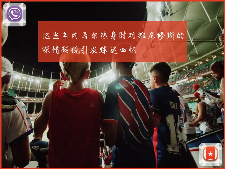 忆当年内马尔热身时对维尼修斯的深情凝视引发球迷回忆