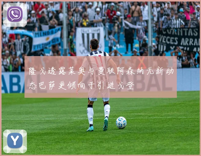 隆戈透露莱奥与曼联阿森纳无新动态巴萨更倾向于引进戈登