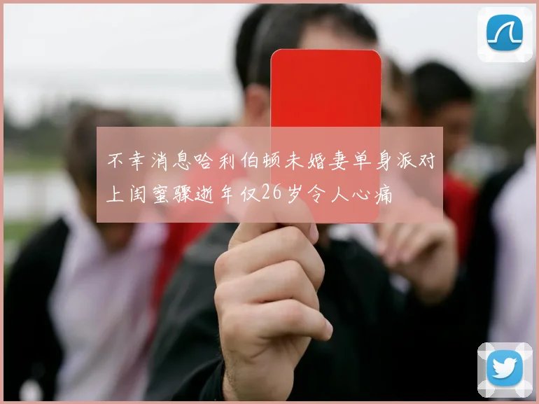 不幸消息哈利伯顿未婚妻单身派对上闺蜜骤逝年仅26岁令人心痛